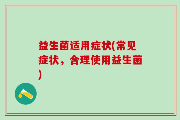 益生菌适用症状(常见症状，合理使用益生菌)