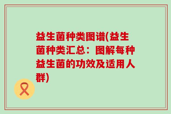 益生菌种类图谱(益生菌种类汇总：图解每种益生菌的功效及适用人群)