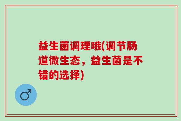 益生菌调理哦(调节肠道微生态，益生菌是不错的选择)