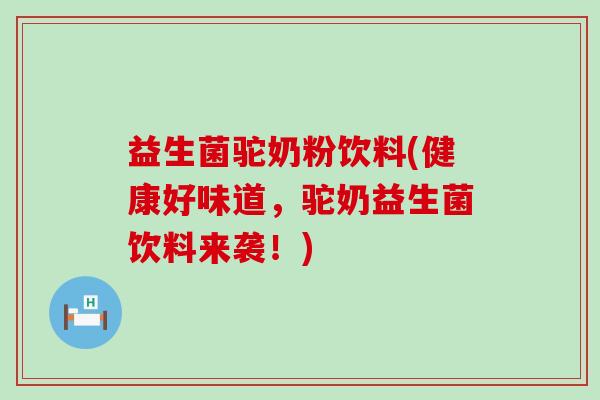 益生菌驼奶粉饮料(健康好味道，驼奶益生菌饮料来袭！)