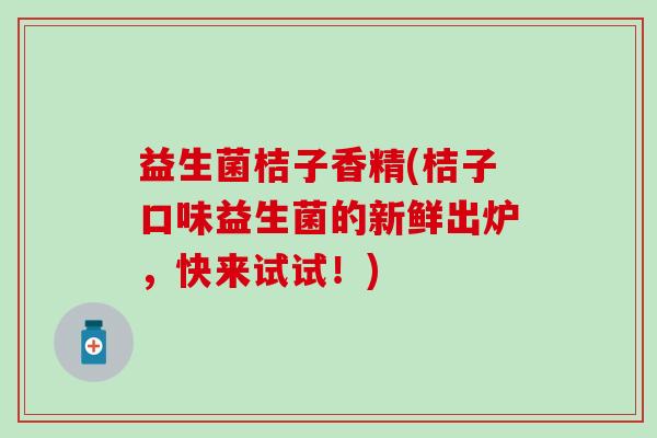 益生菌桔子香精(桔子口味益生菌的新鲜出炉，快来试试！)