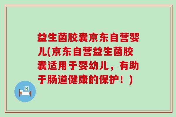 益生菌胶囊京东自营婴儿(京东自营益生菌胶囊适用于婴幼儿，有助于肠道健康的保护！)