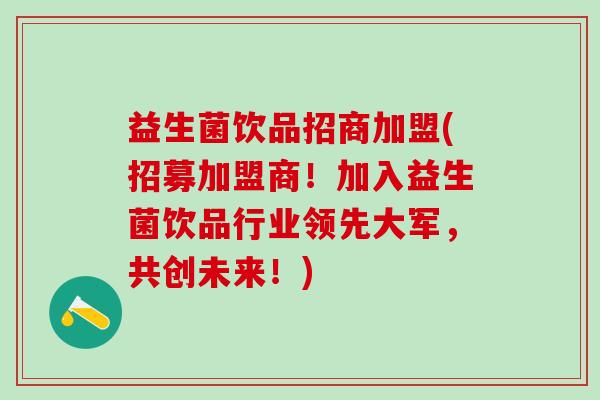 益生菌饮品招商加盟(招募加盟商！加入益生菌饮品行业领先大军，共创未来！)