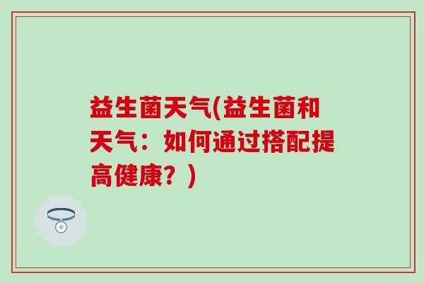 益生菌天气(益生菌和天气：如何通过搭配提高健康？)