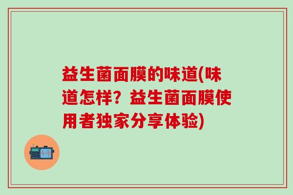 益生菌面膜的味道(味道怎样？益生菌面膜使用者独家分享体验)