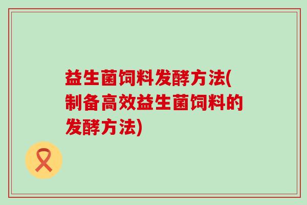 益生菌饲料发酵方法(制备高效益生菌饲料的发酵方法)