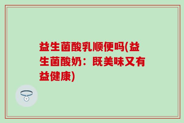 益生菌酸乳顺便吗(益生菌酸奶：既美味又有益健康)