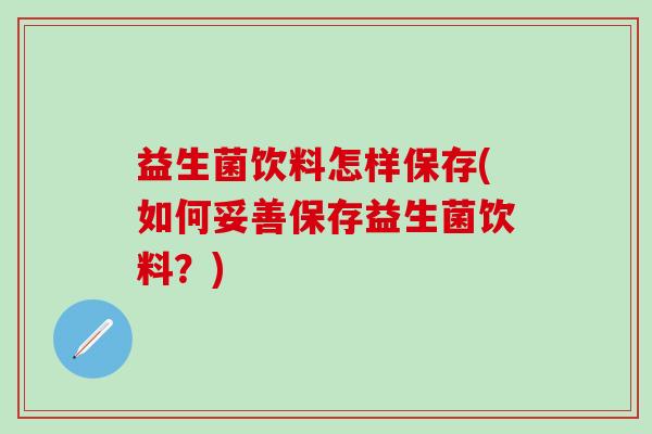 益生菌饮料怎样保存(如何妥善保存益生菌饮料？)
