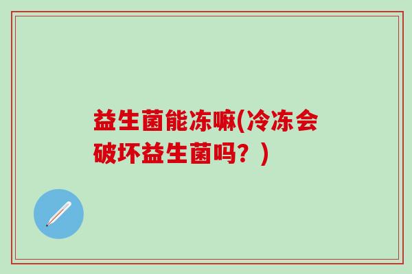 益生菌能冻嘛(冷冻会破坏益生菌吗？)