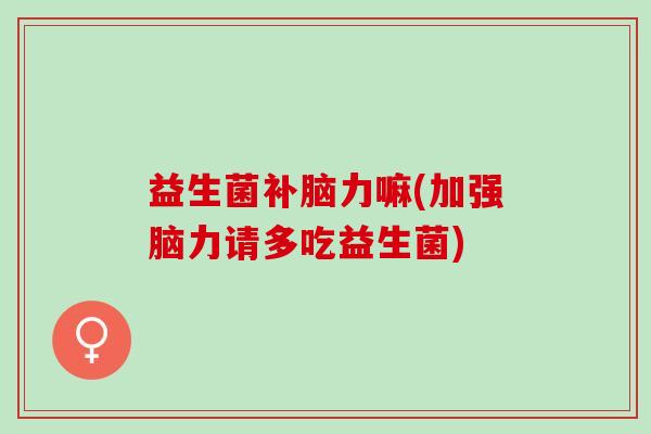 益生菌补脑力嘛(加强脑力请多吃益生菌)