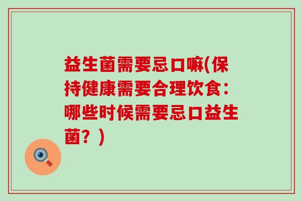 益生菌需要忌口嘛(保持健康需要合理饮食：哪些时候需要忌口益生菌？)