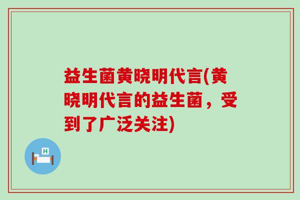 益生菌黄晓明代言(黄晓明代言的益生菌，受到了广泛关注)