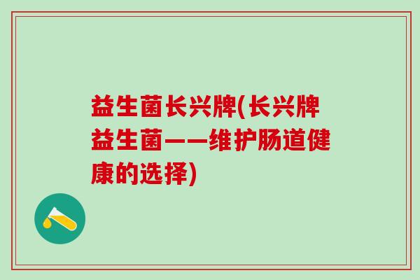 益生菌长兴牌(长兴牌益生菌——维护肠道健康的选择)