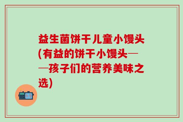 益生菌饼干儿童小馒头(有益的饼干小馒头──孩子们的营养美味之选)