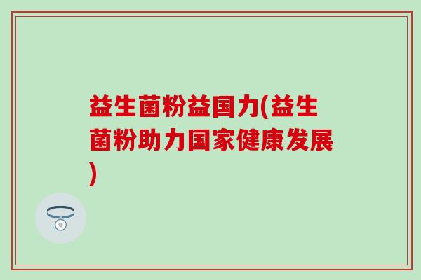 益生菌粉益国力(益生菌粉助力国家健康发展)