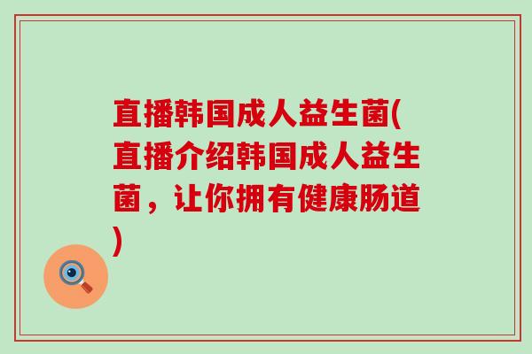 直播韩国成人益生菌(直播介绍韩国成人益生菌，让你拥有健康肠道)