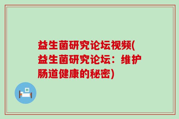 益生菌研究论坛视频(益生菌研究论坛：维护肠道健康的秘密)