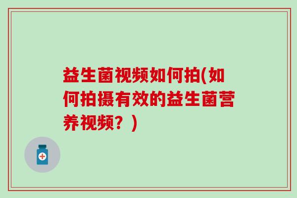 益生菌视频如何拍(如何拍摄有效的益生菌营养视频？)