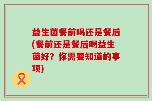 益生菌餐前喝还是餐后(餐前还是餐后喝益生菌好？你需要知道的事项)