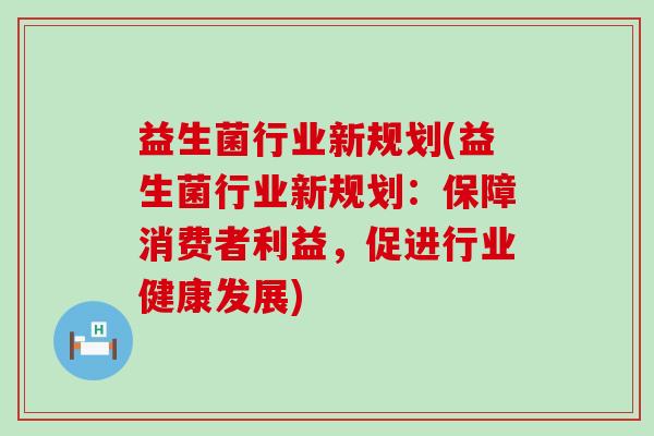 益生菌行业新规划(益生菌行业新规划：保障消费者利益，促进行业健康发展)