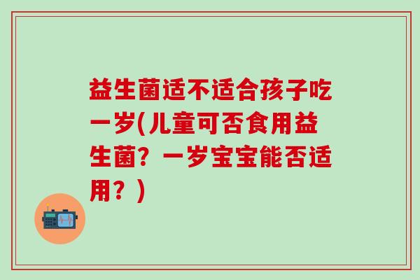 益生菌适不适合孩子吃一岁(儿童可否食用益生菌？一岁宝宝能否适用？)