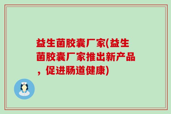 益生菌胶囊厂家(益生菌胶囊厂家推出新产品，促进肠道健康)