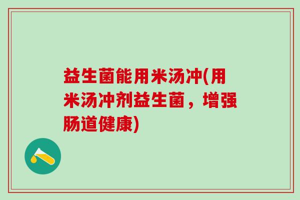 益生菌能用米汤冲(用米汤冲剂益生菌，增强肠道健康)