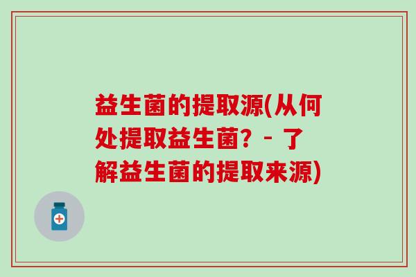 益生菌的提取源(从何处提取益生菌？- 了解益生菌的提取来源)