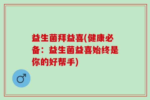 益生菌拜益喜(健康必备：益生菌益喜始终是你的好帮手)