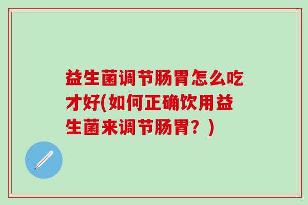 益生菌调节肠胃怎么吃才好(如何正确饮用益生菌来调节肠胃？)