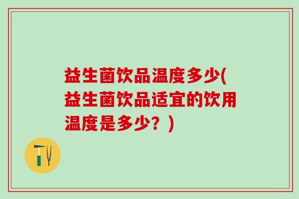 益生菌饮品温度多少(益生菌饮品适宜的饮用温度是多少？)