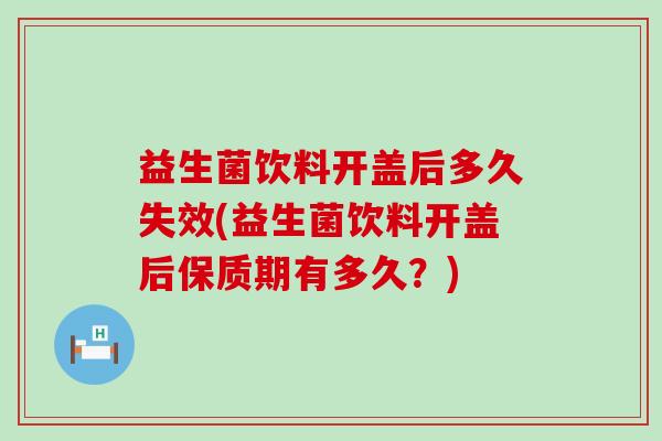 益生菌饮料开盖后多久失效(益生菌饮料开盖后保质期有多久？)