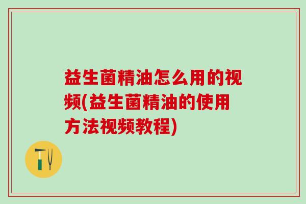 益生菌精油怎么用的视频(益生菌精油的使用方法视频教程)