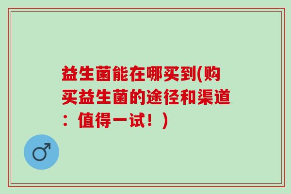 益生菌能在哪买到(购买益生菌的途径和渠道：值得一试！)