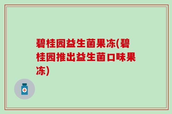 碧桂园益生菌果冻(碧桂园推出益生菌口味果冻)