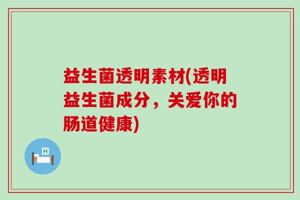 益生菌透明素材(透明益生菌成分，关爱你的肠道健康)