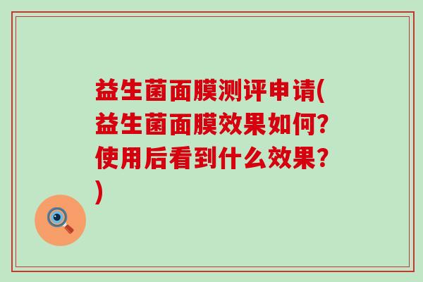 益生菌面膜测评申请(益生菌面膜效果如何？使用后看到什么效果？)