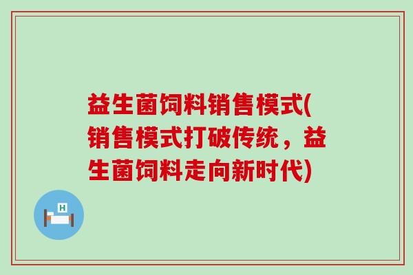 益生菌饲料销售模式(销售模式打破传统，益生菌饲料走向新时代)