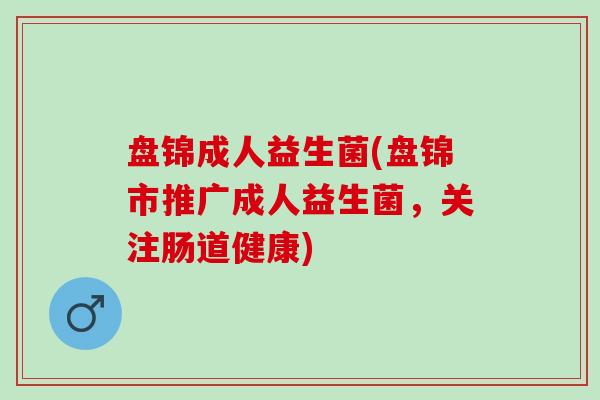 盘锦成人益生菌(盘锦市推广成人益生菌，关注肠道健康)