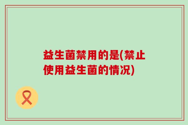 益生菌禁用的是(禁止使用益生菌的情况)