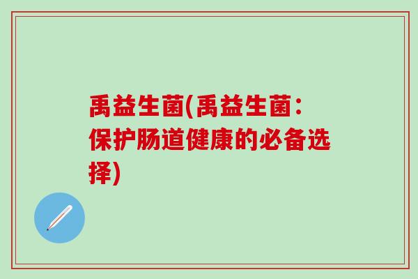 禹益生菌(禹益生菌：保护肠道健康的必备选择)