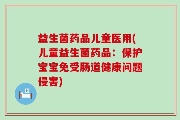 益生菌药品儿童医用(儿童益生菌药品：保护宝宝免受肠道健康问题侵害)