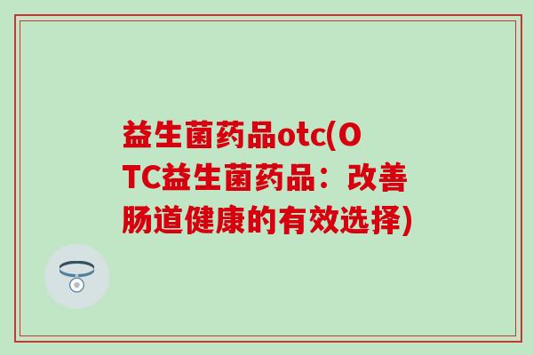 益生菌药品otc(OTC益生菌药品：改善肠道健康的有效选择)