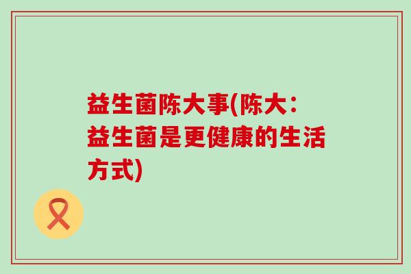 益生菌陈大事(陈大：益生菌是更健康的生活方式)