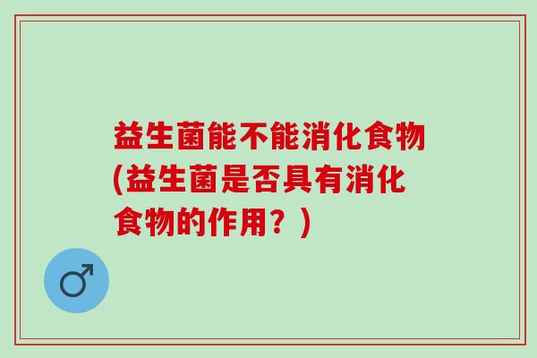 益生菌能不能消化食物(益生菌是否具有消化食物的作用？)