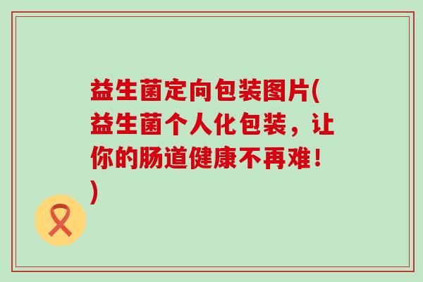 益生菌定向包装图片(益生菌个人化包装，让你的肠道健康不再难！)