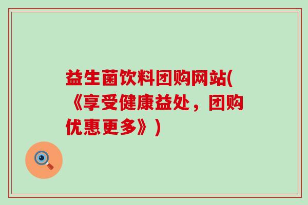 益生菌饮料团购网站(《享受健康益处，团购优惠更多》)
