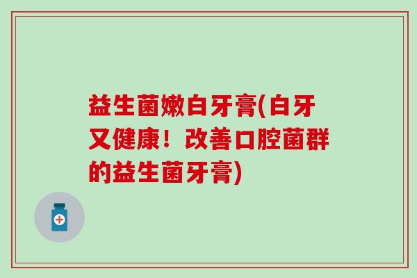 益生菌嫩白牙膏(白牙又健康！改善口腔菌群的益生菌牙膏)
