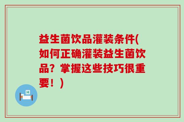 益生菌饮品灌装条件(如何正确灌装益生菌饮品？掌握这些技巧很重要！)