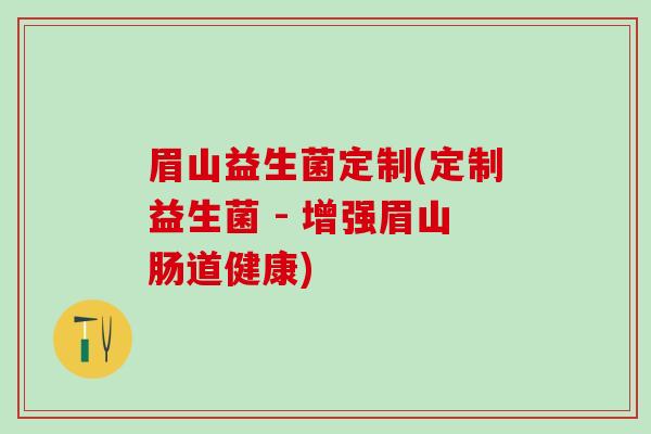 眉山益生菌定制(定制益生菌 - 增强眉山肠道健康)